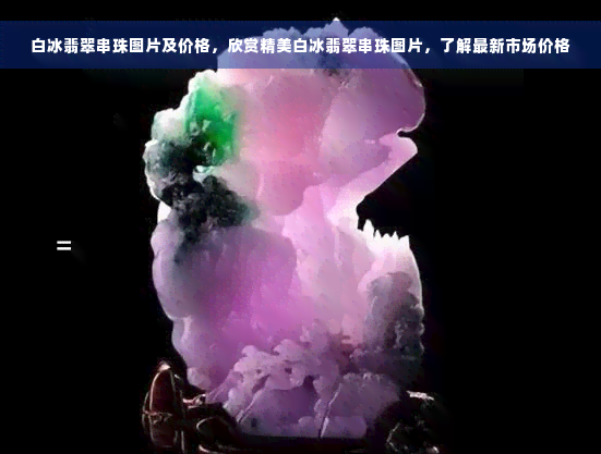 白冰翡翠串珠图片及价格，欣赏精美白冰翡翠串珠图片，了解最新市场价格