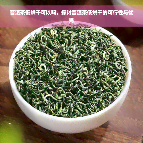 普洱茶低烘干可以吗，探讨普洱茶低烘干的可行性与优劣