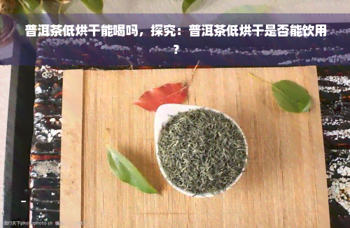 普洱茶低烘干能喝吗，探究：普洱茶低烘干是否能饮用？