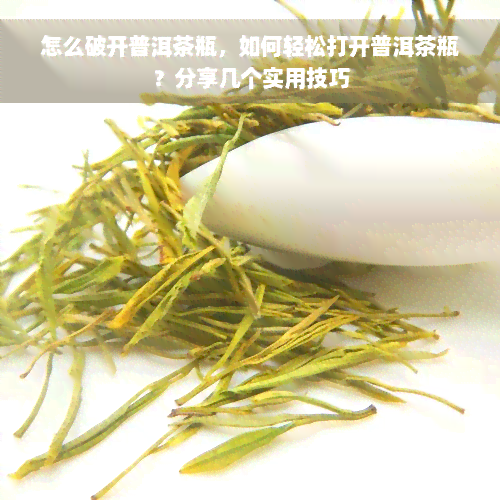 怎么破开普洱茶瓶，如何轻松打开普洱茶瓶？分享几个实用技巧