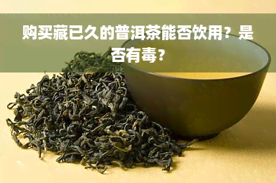 购买藏已久的普洱茶能否饮用？是否有毒？