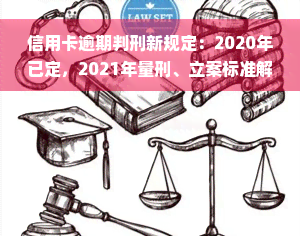 信用卡逾期判刑新规定：2020年已定，2021年量刑、立案标准解析