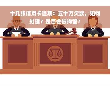 十几张信用卡逾期：五十万欠款，如何处理？是否会被拘留？