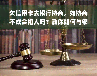 欠信用卡去银行协商，如协商不成会扣人吗？教你如何与银行有效协商还款