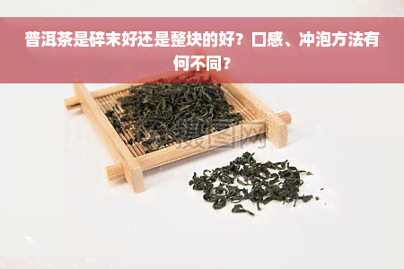 普洱茶是碎末好还是整块的好？口感、冲泡方法有何不同？