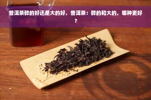 普洱茶碎的好还是大的好，普洱茶：碎的和大的，哪种更好？