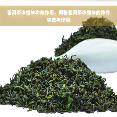 普洱茶浓缩块功效作用，揭秘普洱茶浓缩块的神奇功效与作用