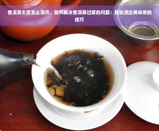 普洱茶太紧怎么泡开，如何解决普洱茶过紧的问题：轻松泡出美味茶的技巧