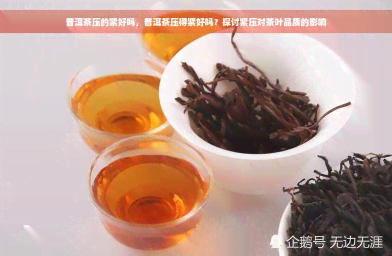 普洱茶压的紧好吗，普洱茶压得紧好吗？探讨紧压对茶叶品质的影响