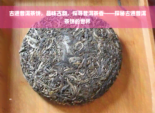 古道普洱茶饼，品味古韵，探寻普洱茶香——探秘古道普洱茶饼的世界