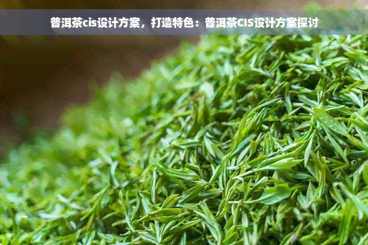 普洱茶cis设计方案，打造特色：普洱茶CIS设计方案探讨