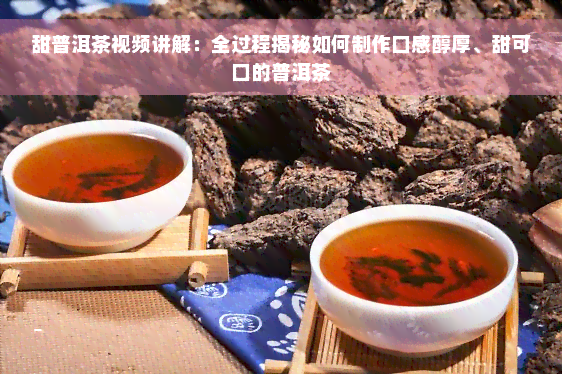 甜普洱茶视频讲解：全过程揭秘如何制作口感醇厚、甜可口的普洱茶