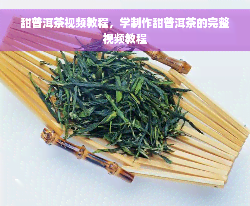 甜普洱茶视频教程，学制作甜普洱茶的完整视频教程