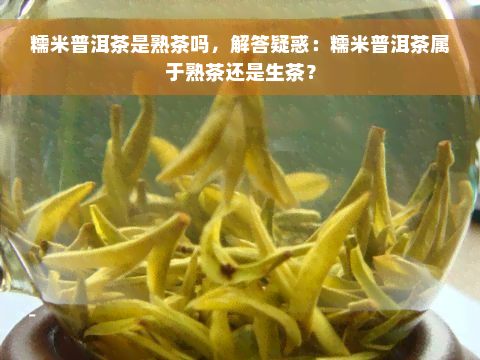 糯米普洱茶是熟茶吗，解答疑惑：糯米普洱茶属于熟茶还是生茶？