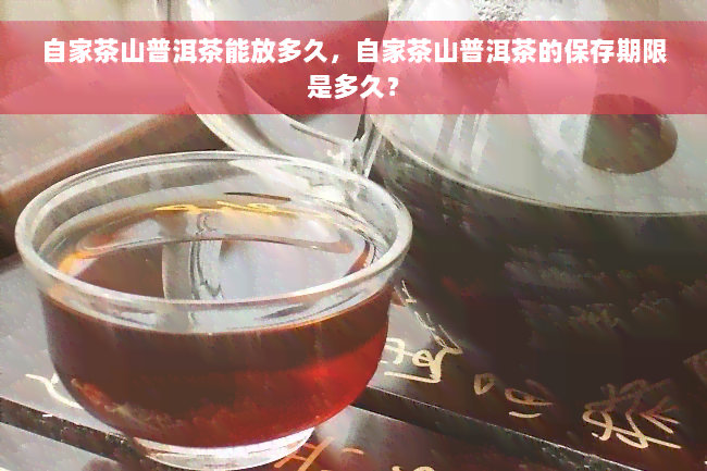 自家茶山普洱茶能放多久，自家茶山普洱茶的保存期限是多久？