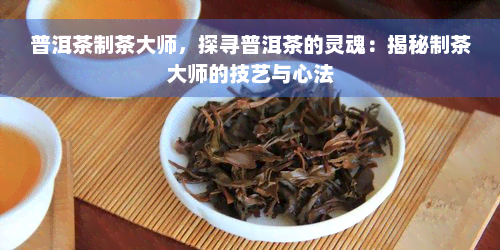 普洱茶制茶大师，探寻普洱茶的灵魂：揭秘制茶大师的技艺与心法