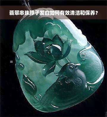 翡翠串珠脖子发白如何有效清洁和保养？