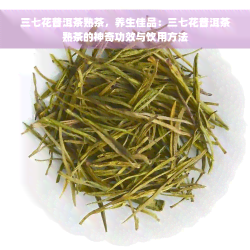 三七花普洱茶熟茶，养生佳品：三七花普洱茶熟茶的神奇功效与饮用方法