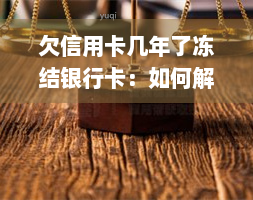 欠信用卡几年了冻结银行卡：如何解冻并恢复使用？