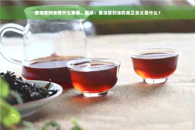 普洱茶刮油是什么意思，解惑：普洱茶刮油的真正含义是什么？