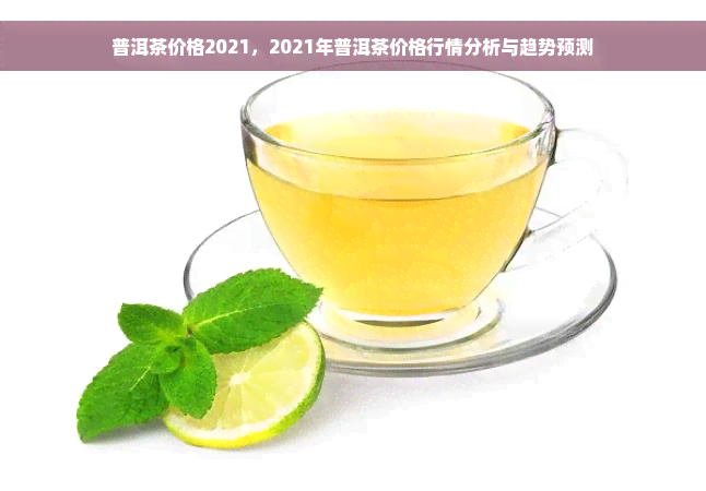 普洱茶价格2021，2021年普洱茶价格行情分析与趋势预测