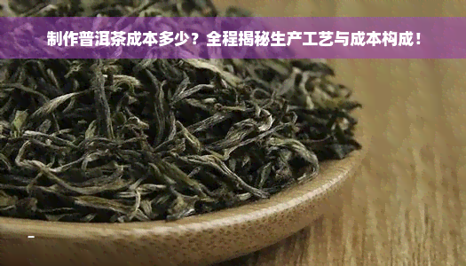 制作普洱茶成本多少？全程揭秘生产工艺与成本构成！