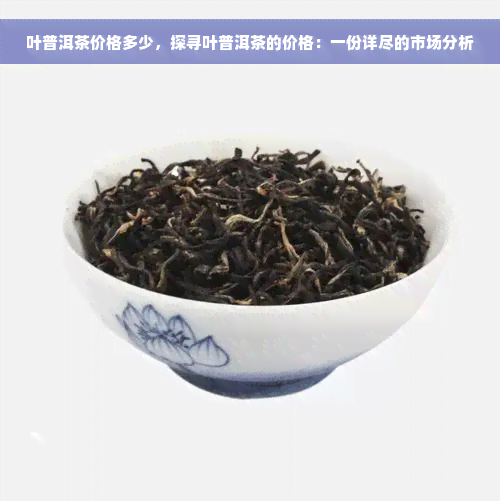 叶普洱茶价格多少，探寻叶普洱茶的价格：一份详尽的市场分析