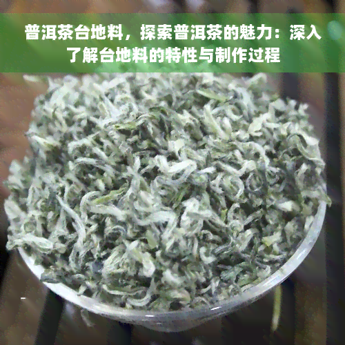 普洱茶台地料，探索普洱茶的魅力：深入了解台地料的特性与制作过程