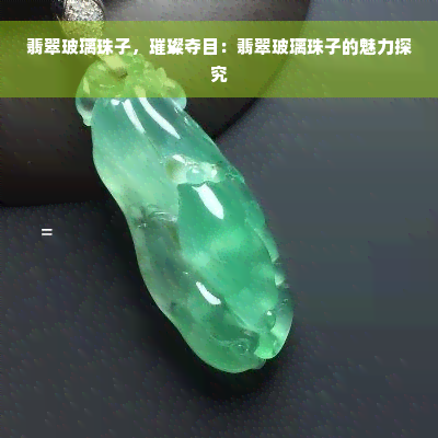 翡翠玻璃珠子，璀璨夺目：翡翠玻璃珠子的魅力探究