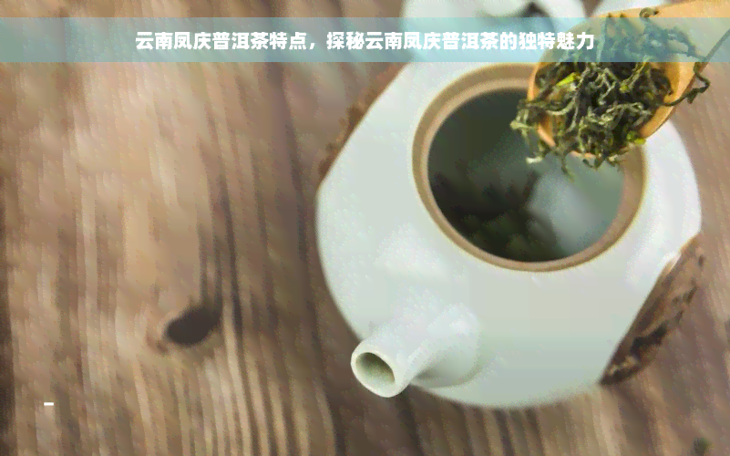 云南凤庆普洱茶特点，探秘云南凤庆普洱茶的独特魅力