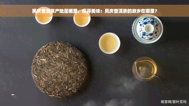 凤庆普洱茶产地是哪里，探寻美味：凤庆普洱茶的故乡在哪里？