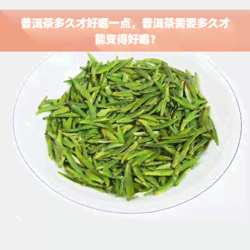 普洱茶多久才好喝一点，普洱茶需要多久才能变得好喝？