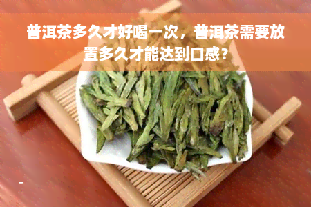 普洱茶多久才好喝一次，普洱茶需要放置多久才能达到口感？