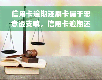 信用卡逾期还刷卡属于恶意透支嘛，信用卡逾期还款与恶意透支：有何区别？