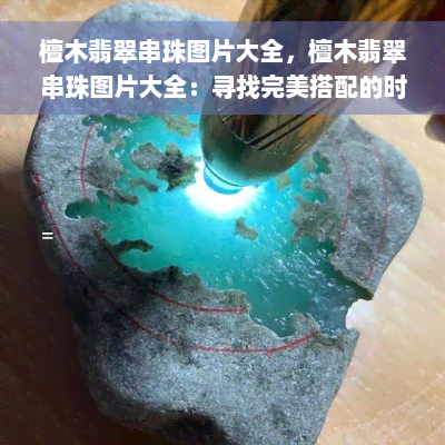 檀木翡翠串珠图片大全，檀木翡翠串珠图片大全：寻找完美搭配的时尚元素