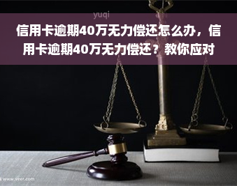 信用卡逾期40万无力偿还怎么办，信用卡逾期40万无力偿还？教你应对方法！