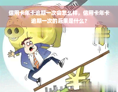 信用卡年卡逾期一次会怎么样，信用卡年卡逾期一次的后果是什么？