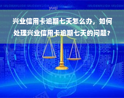 兴业信用卡逾期七天怎么办，如何处理兴业信用卡逾期七天的问题？