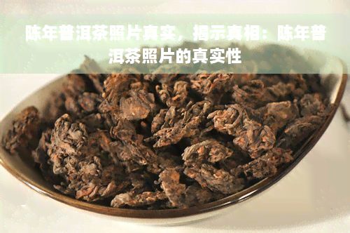 陈年普洱茶照片真实，揭示真相：陈年普洱茶照片的真实性