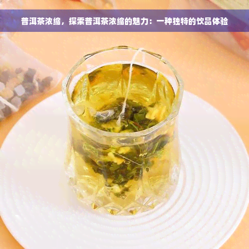 普洱茶浓缩，探索普洱茶浓缩的魅力：一种独特的饮品体验