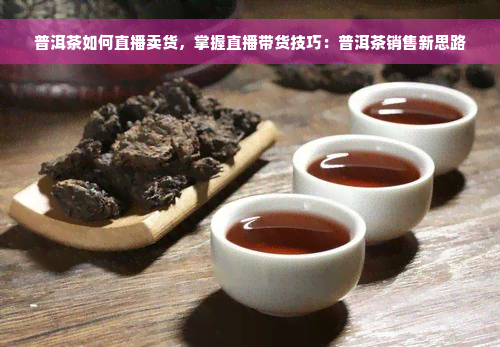 普洱茶如何直播卖货，掌握直播带货技巧：普洱茶销售新思路