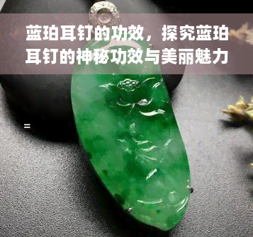 蓝珀耳钉的功效，探究蓝珀耳钉的神秘功效与美丽魅力