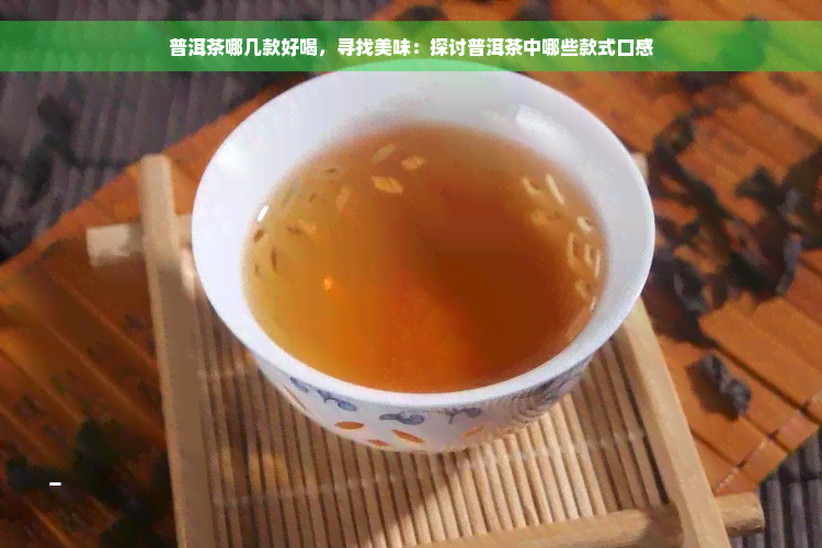 普洱茶哪几款好喝，寻找美味：探讨普洱茶中哪些款式口感