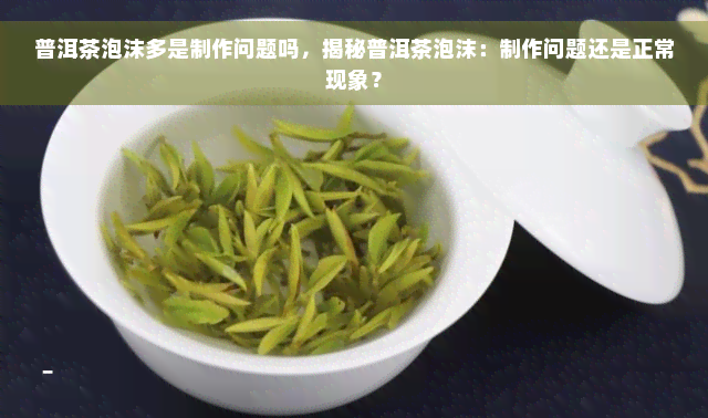 普洱茶泡沫多是制作问题吗，揭秘普洱茶泡沫：制作问题还是正常现象？