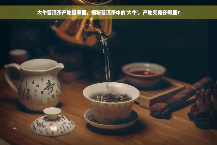 大牛普洱茶产地是哪里，揭秘普洱茶中的'大牛'，产地究竟在哪里？