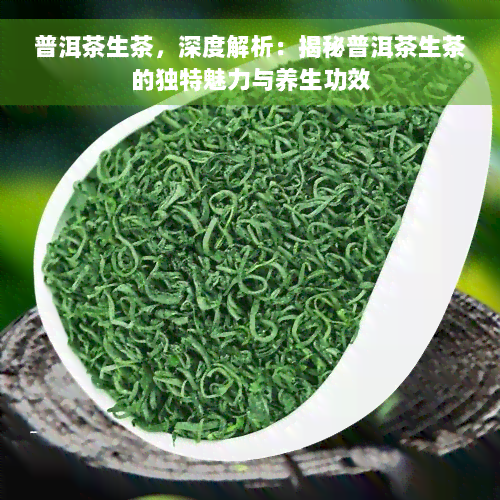 普洱茶生茶，深度解析：揭秘普洱茶生茶的独特魅力与养生功效