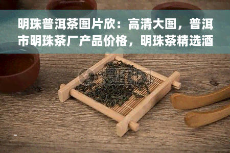 明珠普洱茶图片欣：高清大图，普洱市明珠茶厂产品价格，明珠茶精选酒店