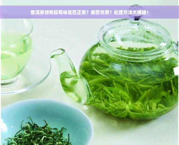 普洱茶饼有股霉味是否正常？能否饮用？处理方法大揭秘！