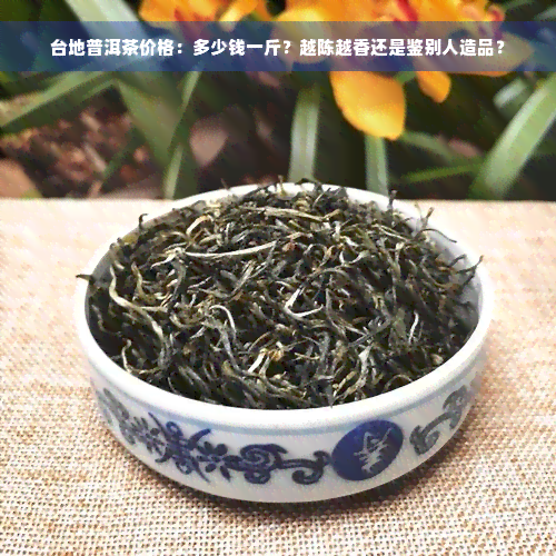 台地普洱茶价格：多少钱一斤？越陈越香还是鉴别人造品？