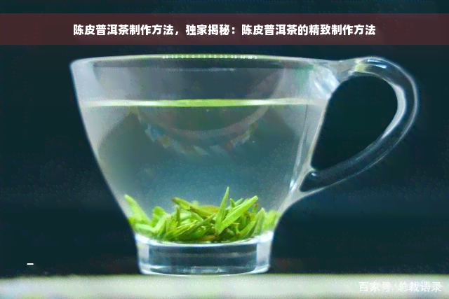 陈皮普洱茶制作方法，独家揭秘：陈皮普洱茶的精致制作方法